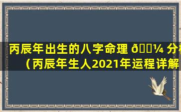 丙辰年出生的八字命理 🐼 分析（丙辰年生人2021年运程详解）